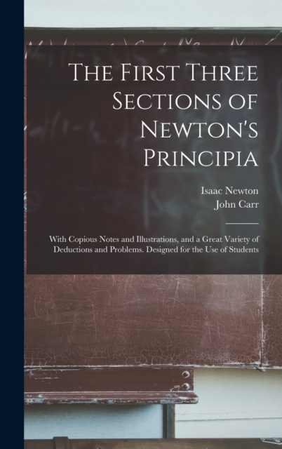 The First Three Sections of Newton's Principia : With Copious Notes and Illustrations, and a Great Variety of Deductions and Problems. Designed for the Use of Students, Hardback Book