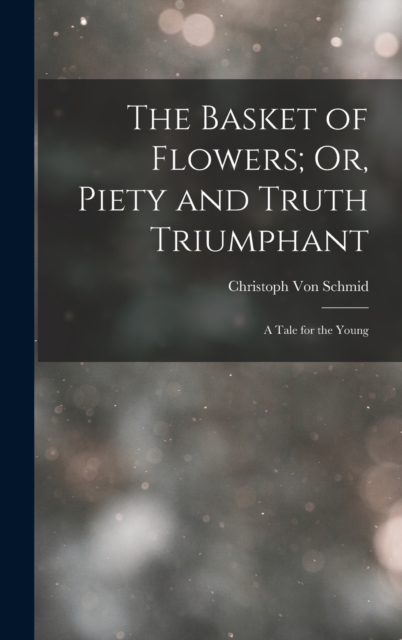 The Basket of Flowers; Or, Piety and Truth Triumphant : A Tale for the Young, Hardback Book