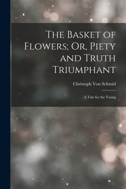 The Basket of Flowers; Or, Piety and Truth Triumphant : A Tale for the Young, Paperback / softback Book