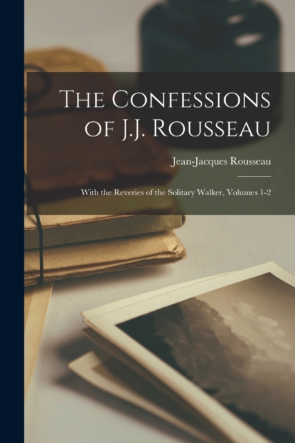 The Confessions of J.J. Rousseau : With the Reveries of the Solitary Walker, Volumes 1-2, Paperback / softback Book