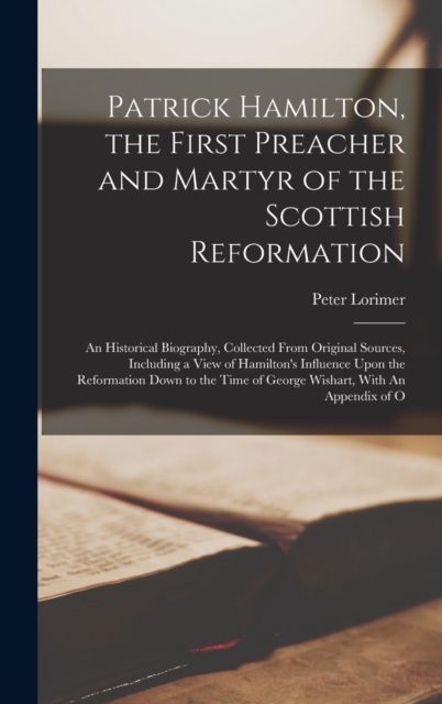 Patrick Hamilton, the First Preacher and Martyr of the Scottish Reformation : An Historical Biography, Collected From Original Sources, Including a View of Hamilton's Influence Upon the Reformation Do, Hardback Book