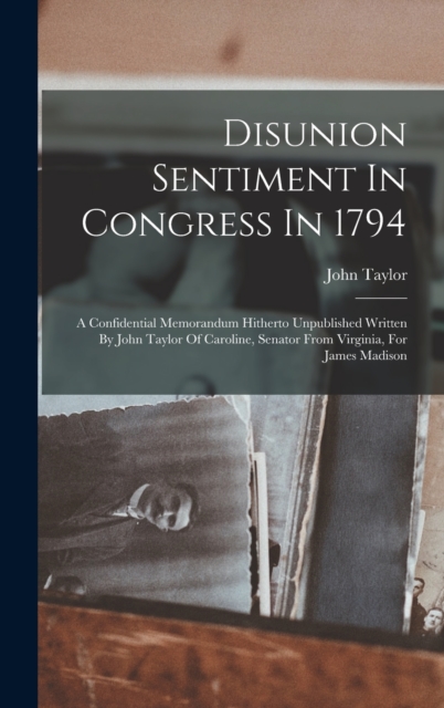 Disunion Sentiment In Congress In 1794 : A Confidential Memorandum Hitherto Unpublished Written By John Taylor Of Caroline, Senator From Virginia, For James Madison, Hardback Book