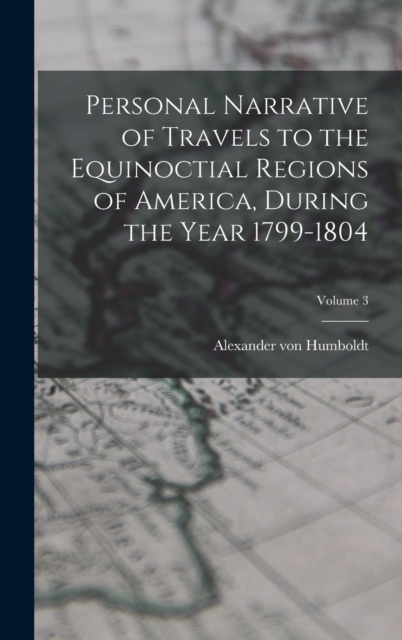 Personal Narrative of Travels to the Equinoctial Regions of America, During the Year 1799-1804; Volume 3, Hardback Book