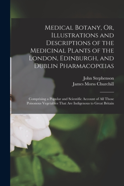 Medical Botany, Or, Illustrations and Descriptions of the Medicinal Plants of the London, Edinburgh, and Dublin Pharmacopoeias : Comprising a Popular and Scientific Account of All Those Poisonous Vege, Paperback / softback Book