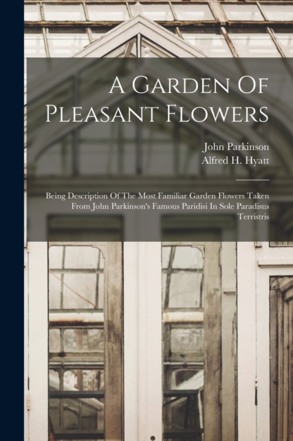 A Garden Of Pleasant Flowers : Being Description Of The Most Familiar Garden Flowers Taken From John Parkinson's Famous Paridisi In Sole Paradisus Terristris, Paperback / softback Book