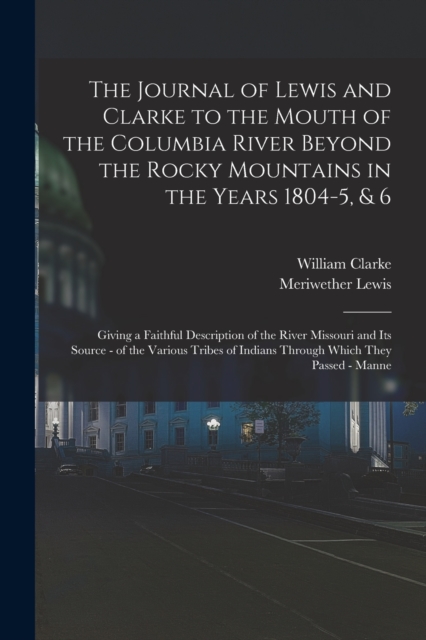 The Journal of Lewis and Clarke to the Mouth of the Columbia River Beyond the Rocky Mountains in the Years 1804-5, & 6 : Giving a Faithful Description of the River Missouri and Its Source - of the Var, Paperback / softback Book