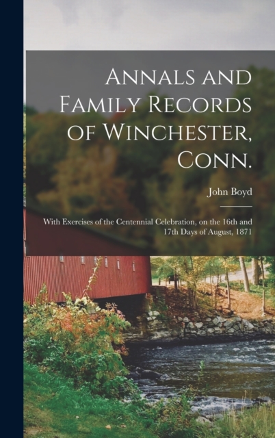Annals and Family Records of Winchester, Conn. : With Exercises of the Centennial Celebration, on the 16th and 17th Days of August, 1871, Hardback Book