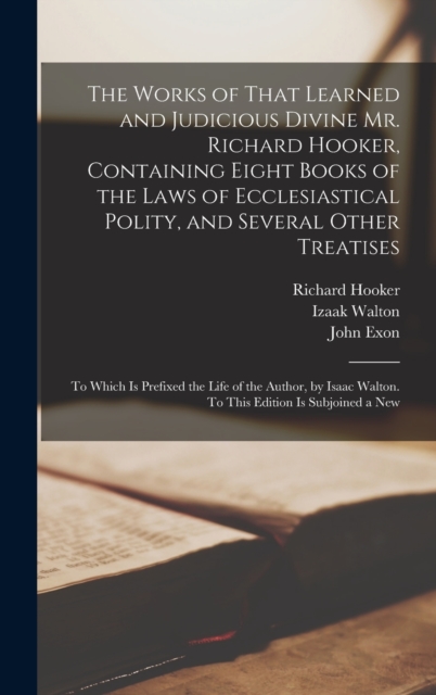 The Works of That Learned and Judicious Divine Mr. Richard Hooker, Containing Eight Books of the Laws of Ecclesiastical Polity, and Several Other Treatises : To Which is Prefixed the Life of the Autho, Hardback Book