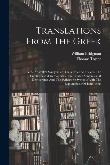 Translations From The Greek : Viz., Aristotle's Synopsis Of The Virtues And Vices. The Similitudes Of Demophilus. The Golden Sentences Of Democrates. And The Pythagoric Symbols With The Explanations O, Paperback / softback Book