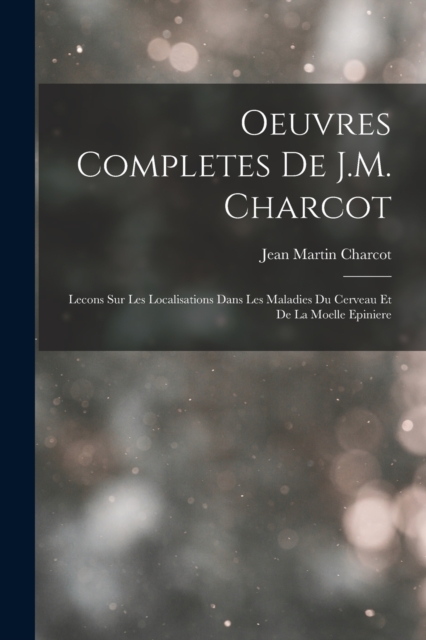 Oeuvres Completes De J.M. Charcot : Lecons Sur Les Localisations Dans Les Maladies Du Cerveau Et De La Moelle Epiniere, Paperback / softback Book