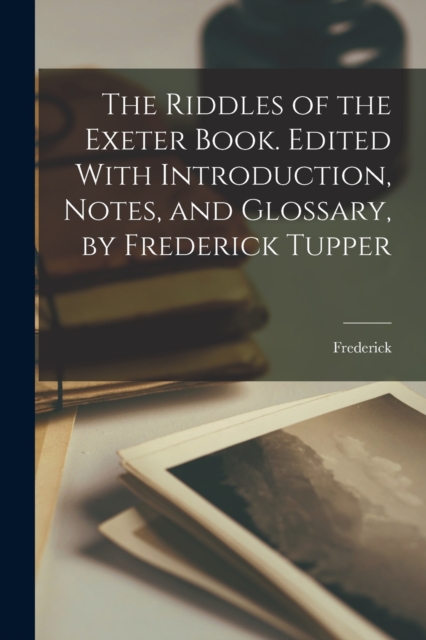 The Riddles of the Exeter Book. Edited With Introduction, Notes, and Glossary, by Frederick Tupper, Paperback / softback Book