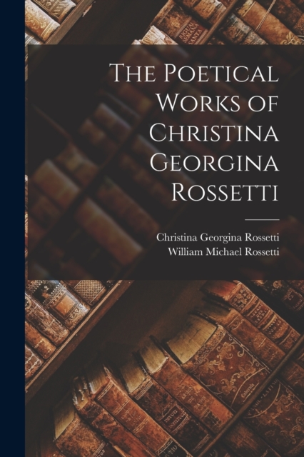The Poetical Works of Christina Georgina Rossetti, Paperback / softback Book