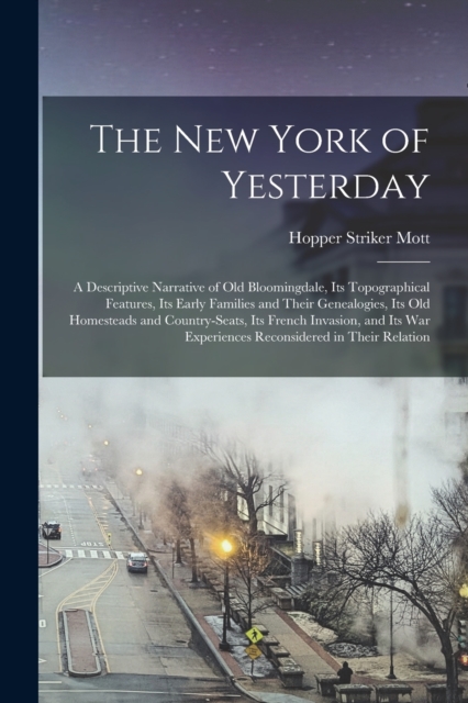The New York of Yesterday; a Descriptive Narrative of old Bloomingdale, its Topographical Features, its Early Families and Their Genealogies, its old Homesteads and Country-seats, its French Invasion,, Paperback / softback Book