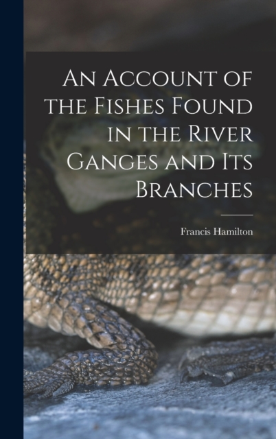 An Account of the Fishes Found in the River Ganges and Its Branches, Hardback Book