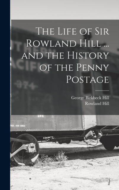 The Life of Sir Rowland Hill ... and the History of the Penny Postage, Hardback Book