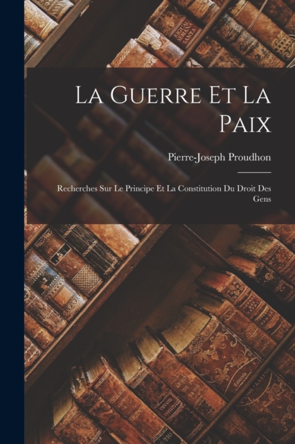 La Guerre Et La Paix : Recherches Sur Le Principe Et La Constitution Du Droit Des Gens, Paperback / softback Book