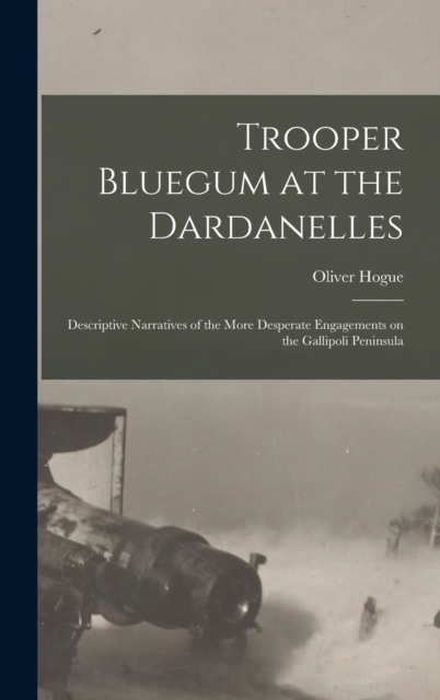 Trooper Bluegum at the Dardanelles; Descriptive Narratives of the More Desperate Engagements on the Gallipoli Peninsula, Hardback Book