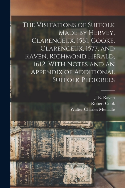 The Visitations of Suffolk Made by Hervey, Clarenceux, 1561, Cooke, Clarenceux, 1577, and Raven, Richmond Herald, 1612, With Notes and an Appendix of Additional Suffolk Pedigrees, Paperback / softback Book