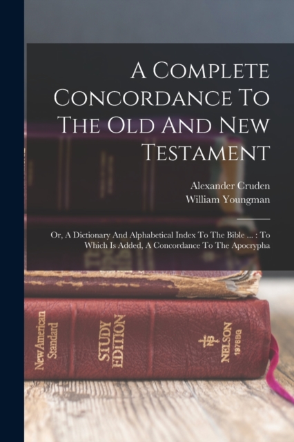 A Complete Concordance To The Old And New Testament : Or, A Dictionary And Alphabetical Index To The Bible ...: To Which Is Added, A Concordance To The Apocrypha, Paperback / softback Book