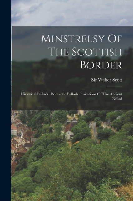 Minstrelsy Of The Scottish Border : Historical Ballads. Romantic Ballads. Imitations Of The Ancient Ballad, Paperback / softback Book