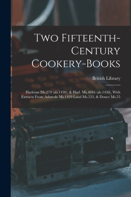Two Fifteenth-century Cookery-books : Harleian Ms.279 (ab.1430), & Harl. Ms.4016 (ab.1450), With Extracts From Ashmole Ms.1429 Laud Ms.553, & Douce Ms.55, Paperback / softback Book