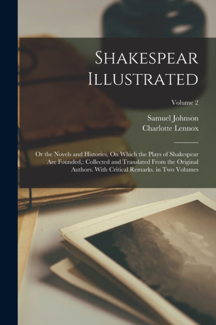 Shakespear Illustrated : Or the Novels and Histories, On Which the Plays of Shakespear Are Founded: Collected and Translated From the Original Authors. With Critical Remarks. in Two Volumes; Volume 2, Paperback / softback Book