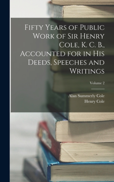Fifty Years of Public Work of Sir Henry Cole, K. C. B., Accounted for in His Deeds, Speeches and Writings; Volume 2, Hardback Book