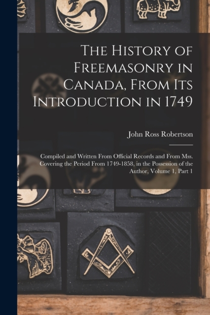 The History of Freemasonry in Canada, From Its Introduction in 1749 : Compiled and Written From Official Records and From Mss. Covering the Period From 1749-1858, in the Possession of the Author, Volu, Paperback / softback Book