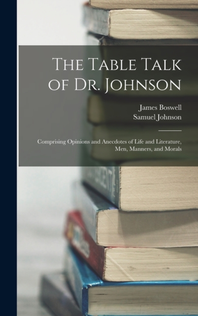 The Table Talk of Dr. Johnson : Comprising Opinions and Anecdotes of Life and Literature, Men, Manners, and Morals, Hardback Book
