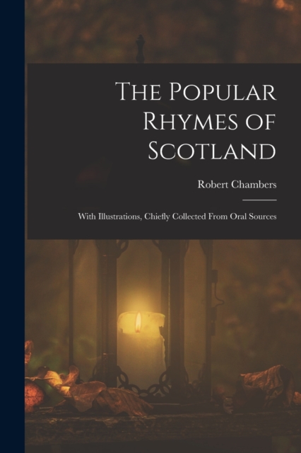 The Popular Rhymes of Scotland : With Illustrations, Chiefly Collected From Oral Sources, Paperback / softback Book