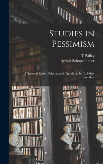 Studies in Pessimism; a Series of Essays, Selected and Translated by T. Bailey Saunders, Hardback Book