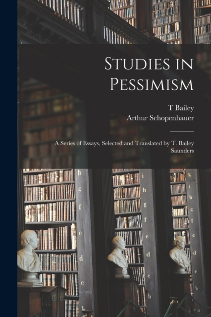 Studies in Pessimism; a Series of Essays, Selected and Translated by T. Bailey Saunders, Paperback / softback Book