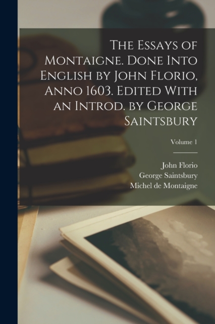 The Essays of Montaigne. Done Into English by John Florio, Anno 1603. Edited With an Introd. by George Saintsbury; Volume 1, Paperback / softback Book