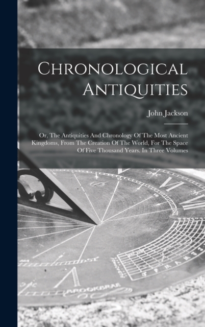 Chronological Antiquities : Or, The Antiquities And Chronology Of The Most Ancient Kingdoms, From The Creation Of The World, For The Space Of Five Thousand Years. In Three Volumes, Hardback Book