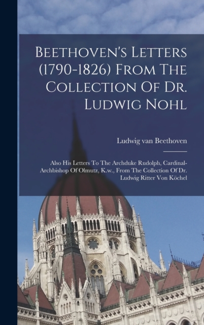 Beethoven's Letters (1790-1826) From The Collection Of Dr. Ludwig Nohl : Also His Letters To The Archduke Rudolph, Cardinal-archbishop Of Olmutz, K.w., From The Collection Of Dr. Ludwig Ritter Von Koc, Hardback Book