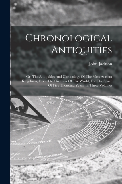 Chronological Antiquities : Or, The Antiquities And Chronology Of The Most Ancient Kingdoms, From The Creation Of The World, For The Space Of Five Thousand Years. In Three Volumes, Paperback / softback Book