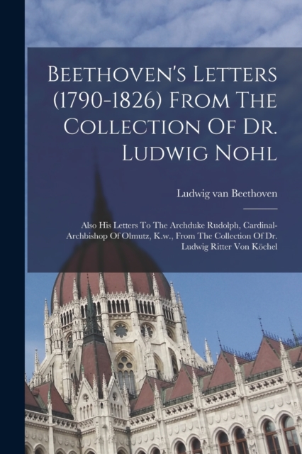Beethoven's Letters (1790-1826) From The Collection Of Dr. Ludwig Nohl : Also His Letters To The Archduke Rudolph, Cardinal-archbishop Of Olmutz, K.w., From The Collection Of Dr. Ludwig Ritter Von Koc, Paperback / softback Book