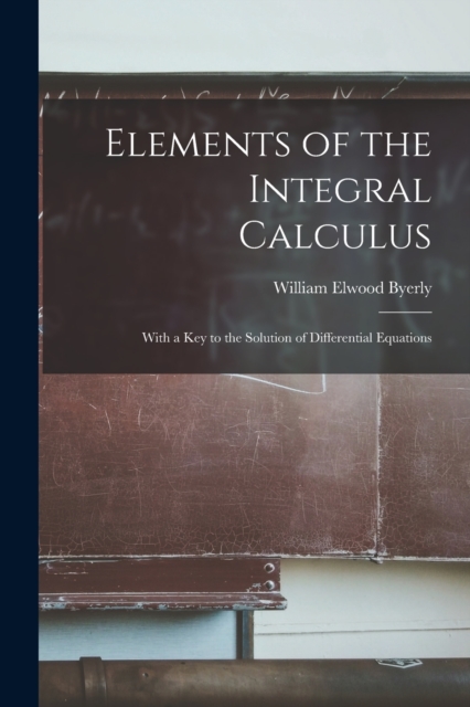 Elements of the Integral Calculus : With a Key to the Solution of Differential Equations, Paperback / softback Book