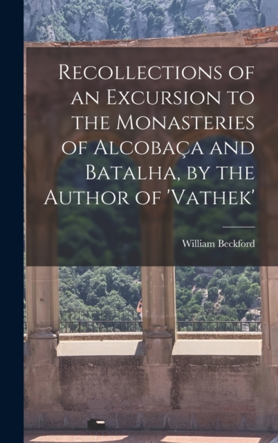 Recollections of an Excursion to the Monasteries of Alcobaca and Batalha, by the Author of 'vathek', Hardback Book