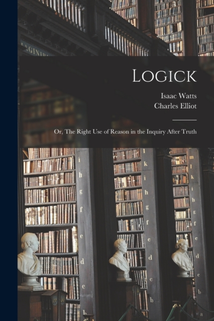 Logick : Or, The Right Use of Reason in the Inquiry After Truth, Paperback / softback Book