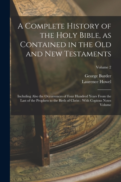A Complete History of the Holy Bible, as Contained in the Old and New Testaments : Including Also the Occurrences of Four Hundred Years From the Last of the Prophets to the Birth of Christ: With Copio, Paperback / softback Book