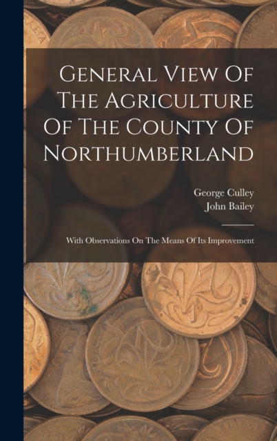 General View Of The Agriculture Of The County Of Northumberland : With Observations On The Means Of Its Improvement, Hardback Book