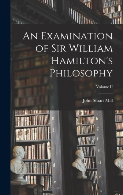 An Examination of Sir William Hamilton's Philosophy; Volume II, Hardback Book
