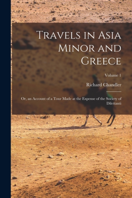 Travels in Asia Minor and Greece : Or, an Account of a Tour Made at the Expense of the Society of Dilettanti; Volume 1, Paperback / softback Book