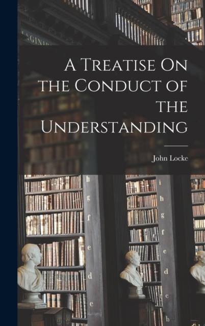 A Treatise On the Conduct of the Understanding, Hardback Book