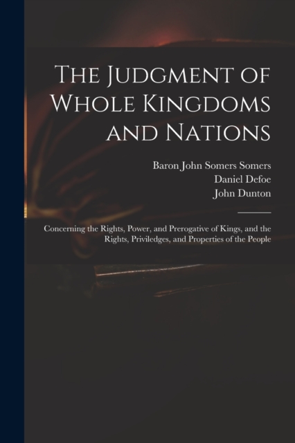 The Judgment of Whole Kingdoms and Nations : Concerning the Rights, Power, and Prerogative of Kings, and the Rights, Priviledges, and Properties of the People, Paperback / softback Book