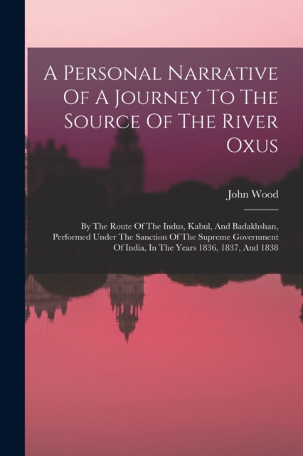 A Personal Narrative Of A Journey To The Source Of The River Oxus : By The Route Of The Indus, Kabul, And Badakhshan, Performed Under The Sanction Of The Supreme Government Of India, In The Years 1836, Paperback / softback Book