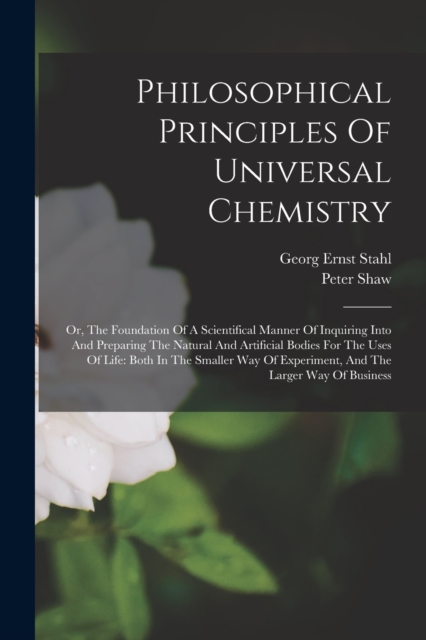 Philosophical Principles Of Universal Chemistry : Or, The Foundation Of A Scientifical Manner Of Inquiring Into And Preparing The Natural And Artificial Bodies For The Uses Of Life: Both In The Smalle, Paperback / softback Book