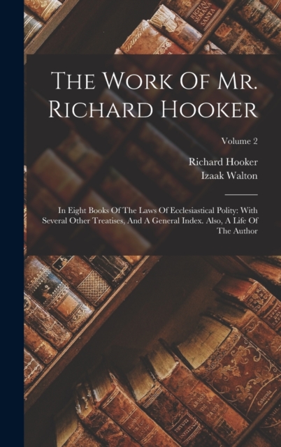The Work Of Mr. Richard Hooker : In Eight Books Of The Laws Of Ecclesiastical Polity: With Several Other Treatises, And A General Index. Also, A Life Of The Author; Volume 2, Hardback Book
