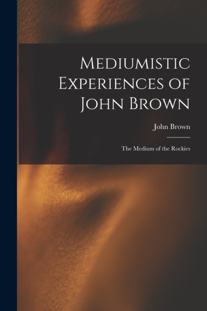 Mediumistic Experiences of John Brown : The Medium of the Rockies, Paperback / softback Book